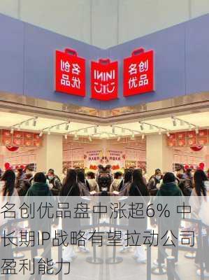 名创优品盘中涨超6% 中长期IP战略有望拉动公司盈利能力