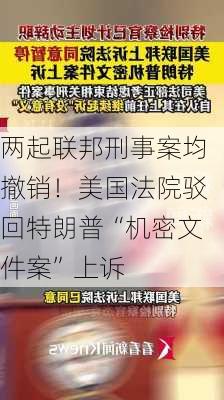 两起联邦刑事案均撤销！美国法院驳回特朗普“机密文件案”上诉