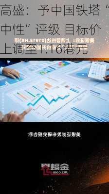 高盛：予中国铁塔“中性”评级 目标价上调至1.16港元