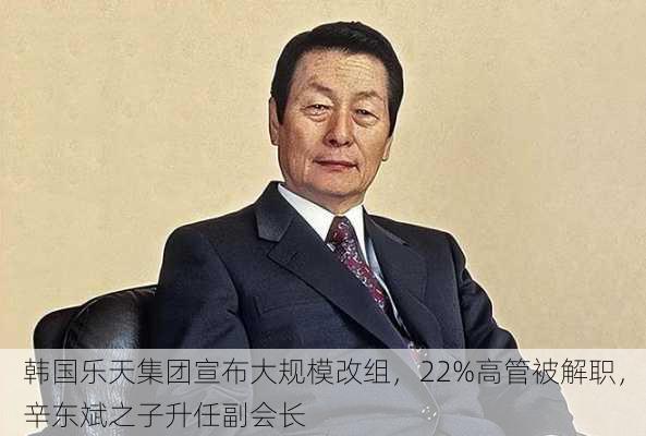 韩国乐天集团宣布大规模改组，22%高管被解职，辛东斌之子升任副会长