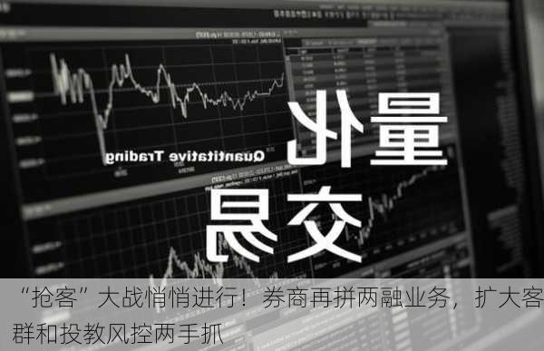 “抢客”大战悄悄进行！券商再拼两融业务，扩大客群和投教风控两手抓