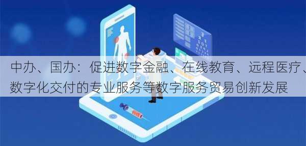 中办、国办：促进数字金融、在线教育、远程医疗、数字化交付的专业服务等数字服务贸易创新发展