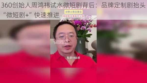 360创始人周鸿祎试水微短剧背后：品牌定制剧抬头 “微短剧+”快速推进