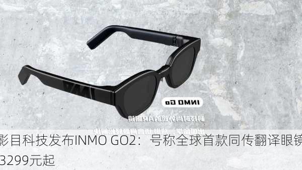 影目科技发布INMO GO2：号称全球首款同传翻译眼镜 3299元起