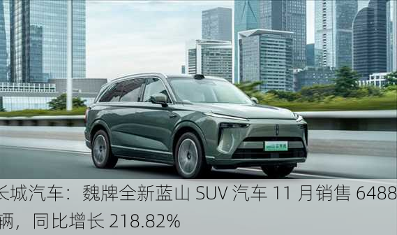 长城汽车：魏牌全新蓝山 SUV 汽车 11 月销售 6488 辆，同比增长 218.82%