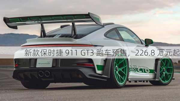 新款保时捷 911 GT3 跑车预售，226.8 万元起