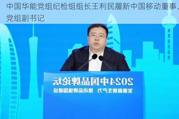 中国华能党组纪检组组长王利民履新中国移动董事、党组副书记