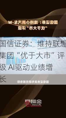 国信证券：维持联想集团“优于大市”评级 AI驱动业绩增长