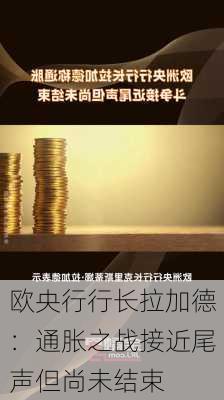 欧央行行长拉加德：通胀之战接近尾声但尚未结束