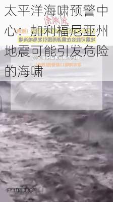 太平洋海啸预警中心：加利福尼亚州地震可能引发危险的海啸