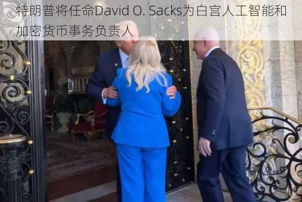 特朗普将任命David O. Sacks为白宫人工智能和加密货币事务负责人