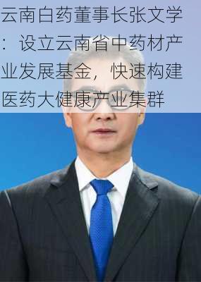 云南白药董事长张文学：设立云南省中药材产业发展基金，快速构建医药大健康产业集群