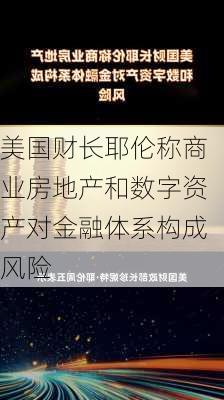 美国财长耶伦称商业房地产和数字资产对金融体系构成风险