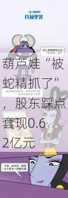 葫芦娃“被蛇精抓了”，股东踩点套现0.62亿元