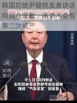 韩国总统尹锡悦发表讲话向民众道歉，承诺不会有第二次戒严