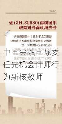 中国金融国际委任先机会计师行为新核数师