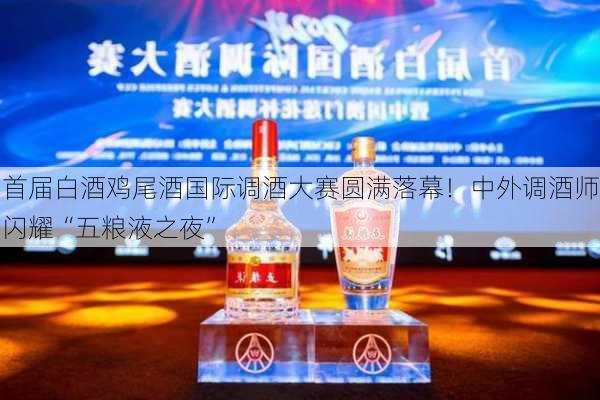 首届白酒鸡尾酒国际调酒大赛圆满落幕！中外调酒师闪耀“五粮液之夜”