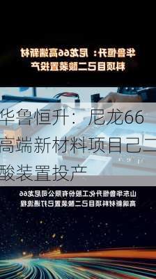 华鲁恒升：尼龙66高端新材料项目己二酸装置投产