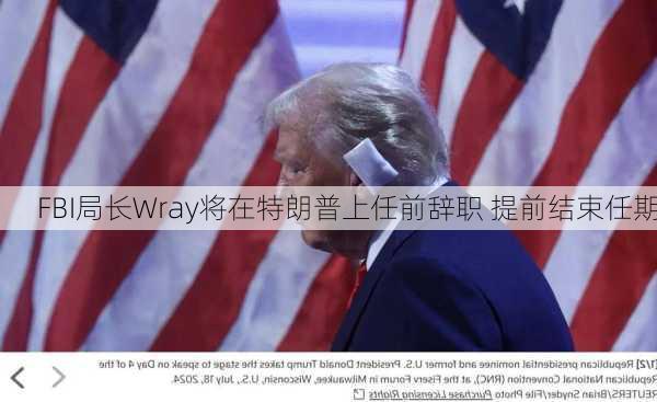 FBI局长Wray将在特朗普上任前辞职 提前结束任期