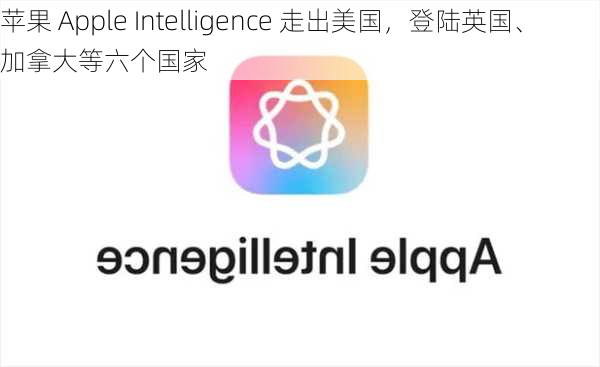 苹果 Apple Intelligence 走出美国，登陆英国、加拿大等六个国家