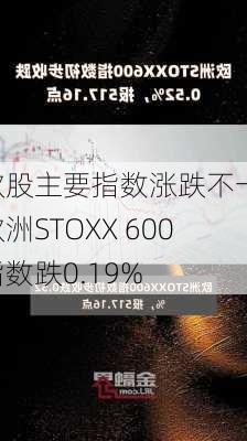 欧股主要指数涨跌不一 欧洲STOXX 600指数跌0.19%