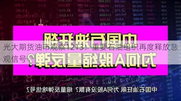 光大期货油市观察1213：重要石油组织再度释放悲观信号