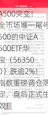 A500突变！全市场唯一尾号500的中证A500ETF华宝（563500）跌逾2%！指数重磅调仓落定，盘后正式生效！